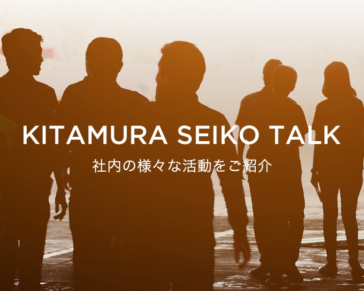 KITAMURA SEIKO TALK 社内の様々な活動をご紹介